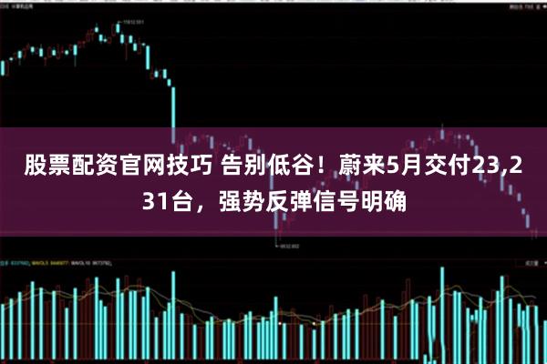 股票配资官网技巧 告别低谷！蔚来5月交付23,231台，强势反弹信号明确