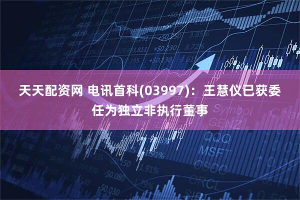 天天配资网 电讯首科(03997)：王慧仪已获委任为独立非执行董事