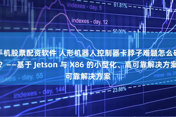手机股票配资软件 人形机器人控制器卡脖子难题怎么破？——基于 Jetson 与 X86 的小型化、高可靠解决方案