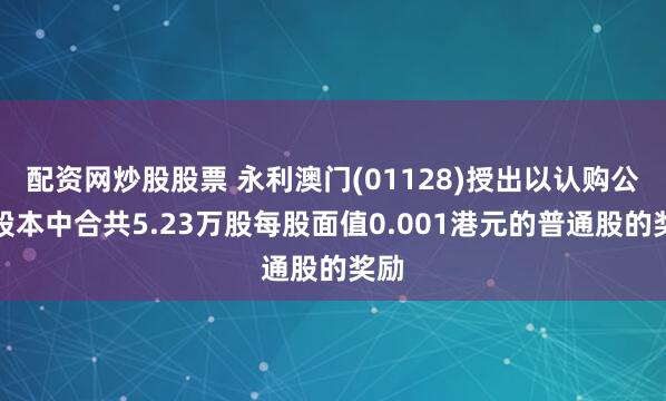 配资网炒股股票 永利澳门(01128)授出以认购公司股本中合共5.23万股每股面值0.001港元的普通股的奖励