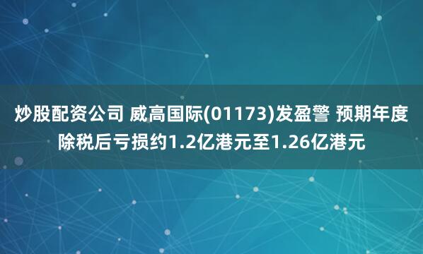 炒股配资公司 威高国际(01173)发盈警 预期年度除税后亏损约1.2亿港元至1.26亿港元