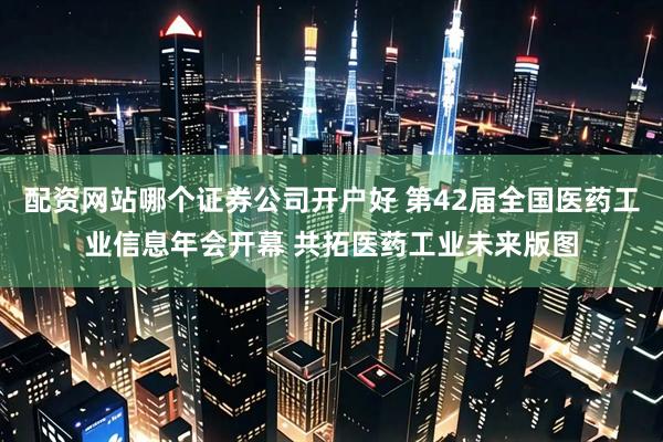 配资网站哪个证券公司开户好 第42届全国医药工业信息年会开幕 共拓医药工业未来版图
