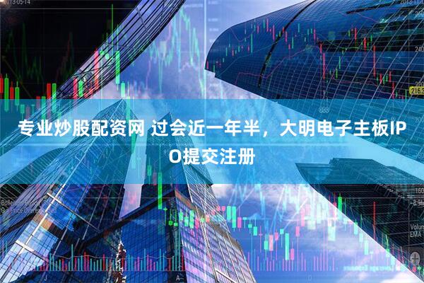专业炒股配资网 过会近一年半，大明电子主板IPO提交注册