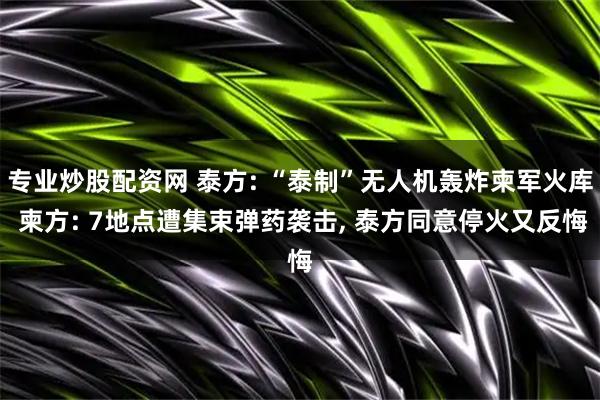 专业炒股配资网 泰方: “泰制”无人机轰炸柬军火库 柬方: 7地点遭集束弹药袭击, 泰方同意停火又反悔