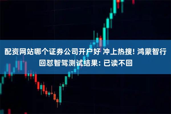 配资网站哪个证券公司开户好 冲上热搜! 鸿蒙智行回怼智驾测试结果: 已读不回