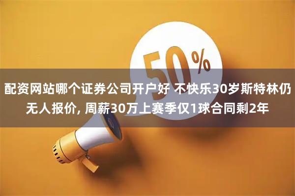 配资网站哪个证券公司开户好 不快乐30岁斯特林仍无人报价, 周薪30万上赛季仅1球合同剩2年