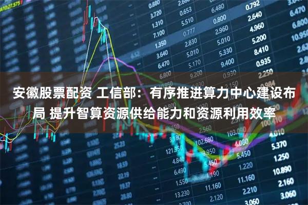 安徽股票配资 工信部：有序推进算力中心建设布局 提升智算资源供给能力和资源利用效率