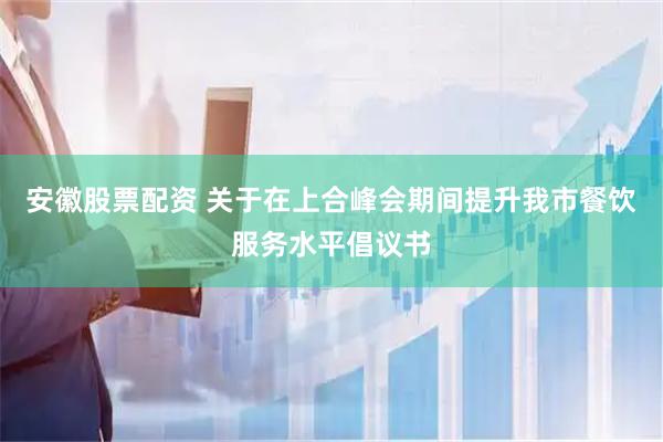 安徽股票配资 关于在上合峰会期间提升我市餐饮服务水平倡议书