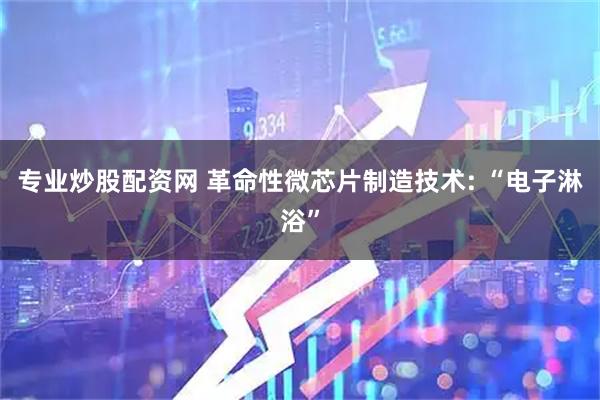 专业炒股配资网 革命性微芯片制造技术: “电子淋浴”