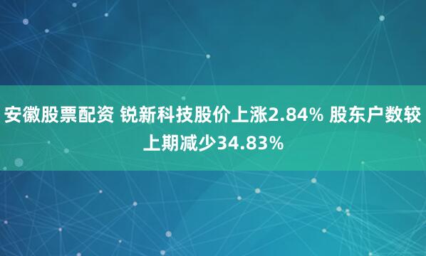 安徽股票配资 锐新科技股价上涨2.84% 股东户数较上期减少34.83%
