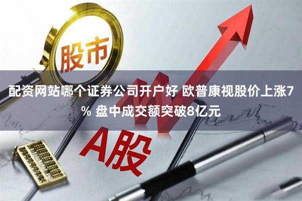 配资网站哪个证券公司开户好 欧普康视股价上涨7% 盘中成交额突破8亿元