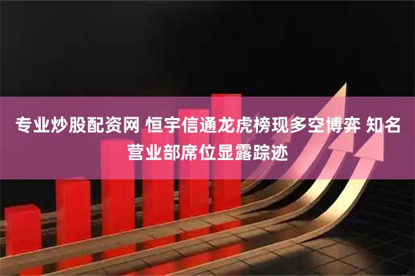 专业炒股配资网 恒宇信通龙虎榜现多空博弈 知名营业部席位显露踪迹