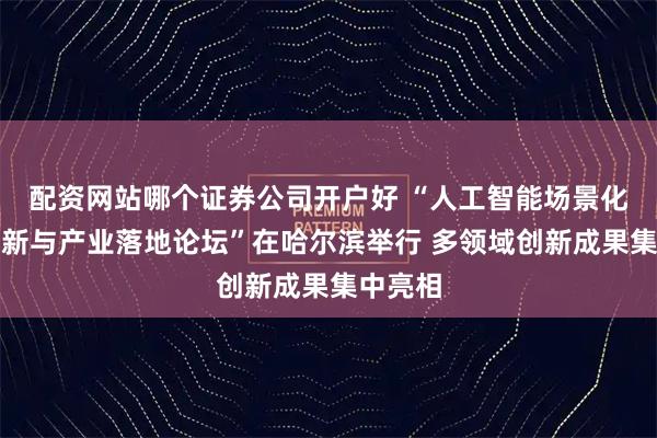 配资网站哪个证券公司开户好 “人工智能场景化应用创新与产业落地论坛”在哈尔滨举行 多领域创新成果集中亮相