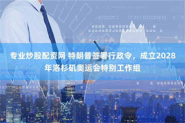 专业炒股配资网 特朗普签署行政令，成立2028年洛杉矶奥运会特别工作组