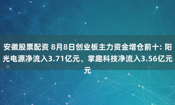 安徽股票配资 8月8日创业板主力资金增仓前十: 阳光电源净流入3.71亿元、掌趣科技净流入3.56亿元