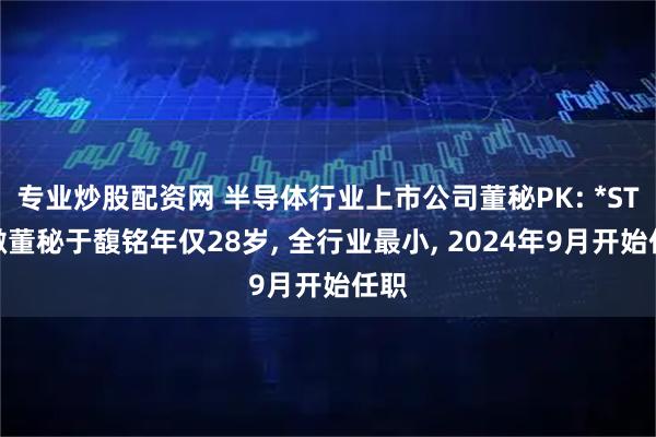 专业炒股配资网 半导体行业上市公司董秘PK: *ST华微董秘于馥铭年仅28岁, 全行业最小, 2024年9月开始任职