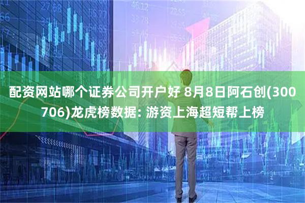 配资网站哪个证券公司开户好 8月8日阿石创(300706)龙虎榜数据: 游资上海超短帮上榜