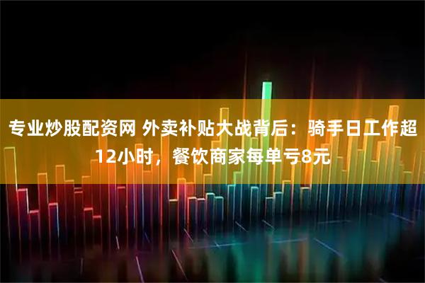 专业炒股配资网 外卖补贴大战背后：骑手日工作超12小时，餐饮商家每单亏8元