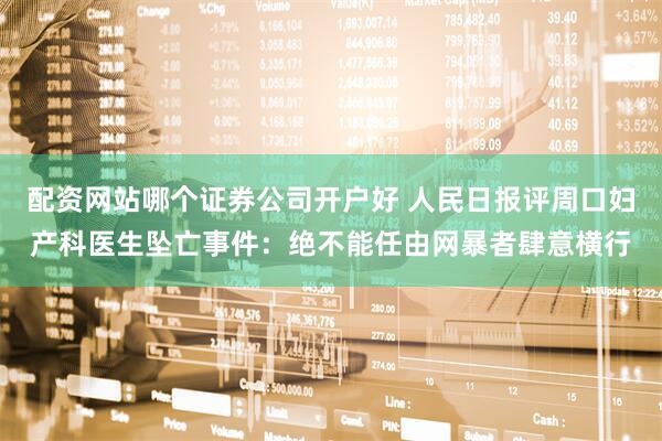 配资网站哪个证券公司开户好 人民日报评周口妇产科医生坠亡事件：绝不能任由网暴者肆意横行