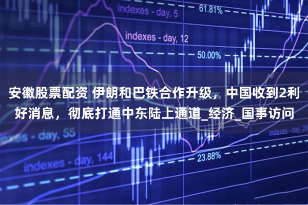 安徽股票配资 伊朗和巴铁合作升级，中国收到2利好消息，彻底打通中东陆上通道_经济_国事访问
