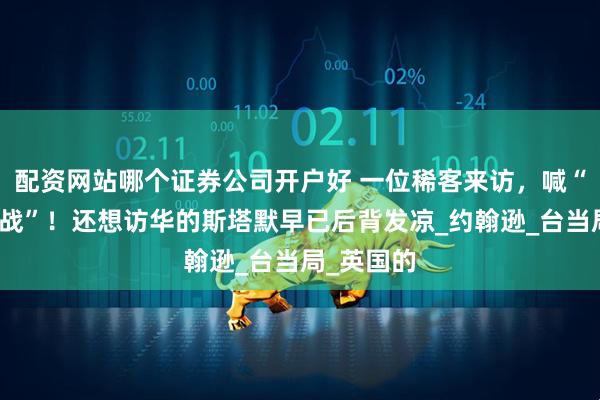 配资网站哪个证券公司开户好 一位稀客来访，喊“为台湾而战”！还想访华的斯塔默早已后背发凉_约翰逊_台当局_英国的