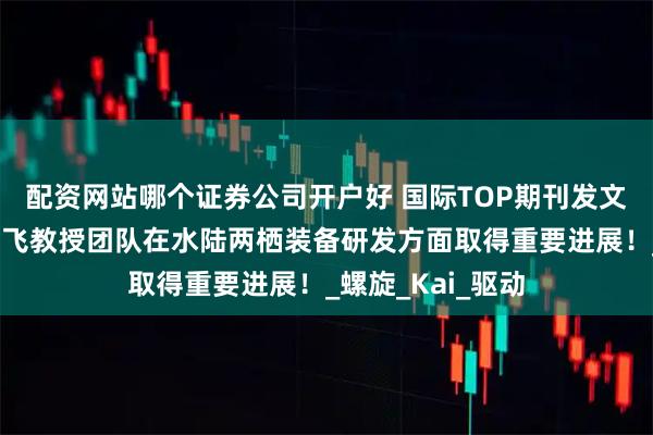 配资网站哪个证券公司开户好 国际TOP期刊发文！河海大学徐鹏飞教授团队在水陆两栖装备研发方面取得重要进展！_螺旋_Kai_驱动