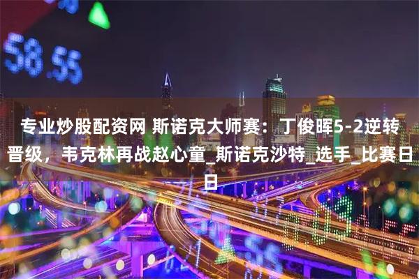 专业炒股配资网 斯诺克大师赛：丁俊晖5-2逆转晋级，韦克林再战赵心童_斯诺克沙特_选手_比赛日