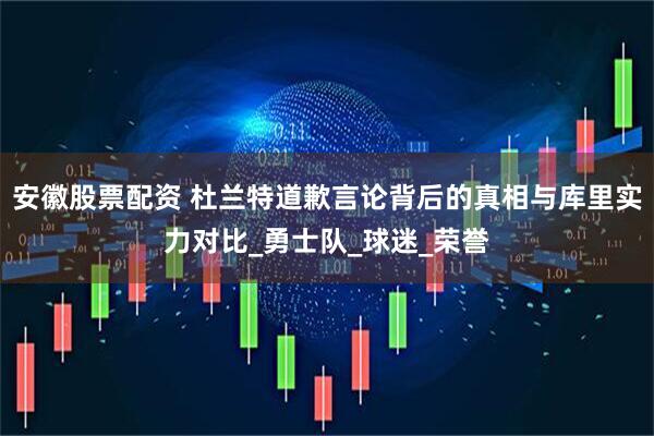 安徽股票配资 杜兰特道歉言论背后的真相与库里实力对比_勇士队_球迷_荣誉