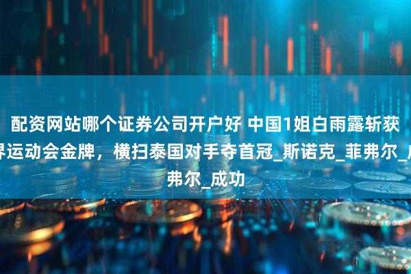 配资网站哪个证券公司开户好 中国1姐白雨露斩获世界运动会金牌，横扫泰国对手夺首冠_斯诺克_菲弗尔_成功