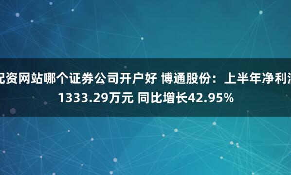 配资网站哪个证券公司开户好 博通股份：上半年净利润1333.29万元 同比增长42.95%