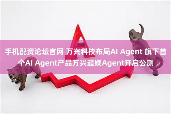手机配资论坛官网 万兴科技布局AI Agent 旗下首个AI Agent产品万兴超媒Agent开启公测