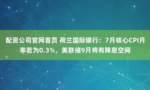 配资公司官网首页 荷兰国际银行：7月核心CPI月率若为0.3%，美联储9月将有降息空间