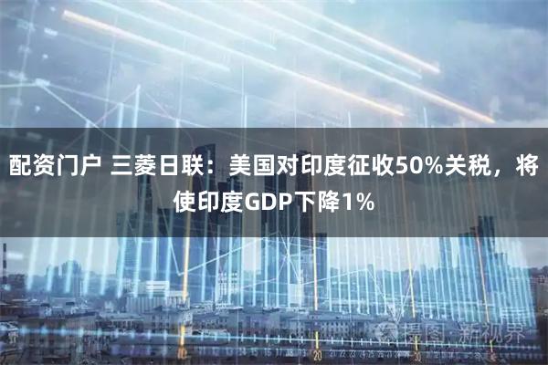 配资门户 三菱日联：美国对印度征收50%关税，将使印度GDP下降1%