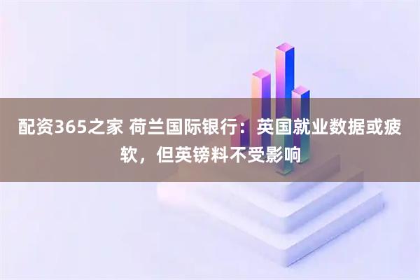 配资365之家 荷兰国际银行：英国就业数据或疲软，但英镑料不受影响