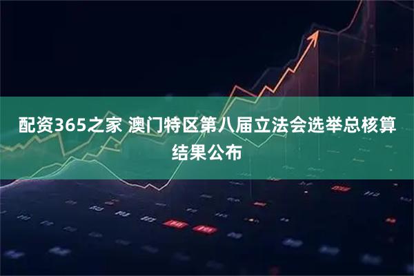 配资365之家 澳门特区第八届立法会选举总核算结果公布