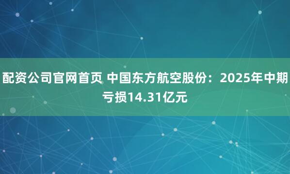 配资公司官网首页 中国东方航空股份：2025年中期亏损14.31亿元