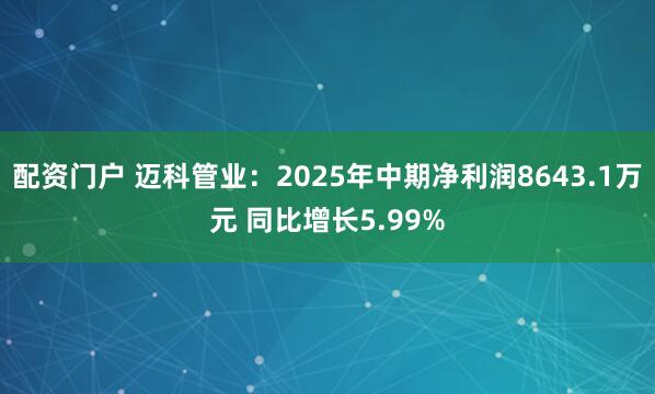 配资门户 迈科管业：2025年中期净利润8643.1万元 同比增长5.99%