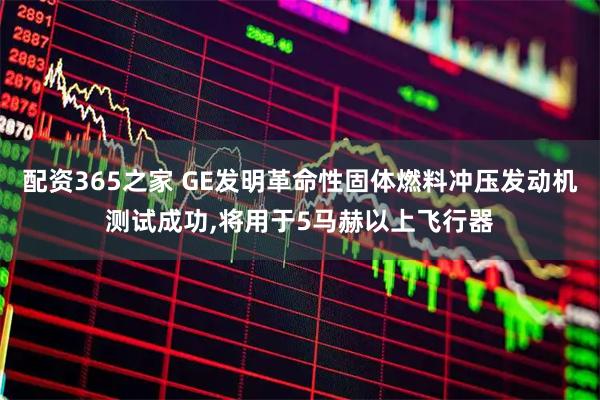 配资365之家 GE发明革命性固体燃料冲压发动机测试成功,将用于5马赫以上飞行器