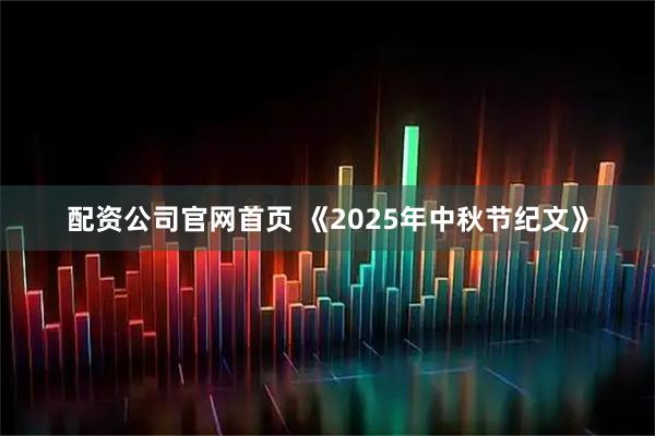 配资公司官网首页 《2025年中秋节纪文》