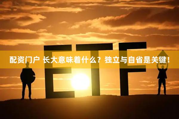 配资门户 长大意味着什么？独立与自省是关键！