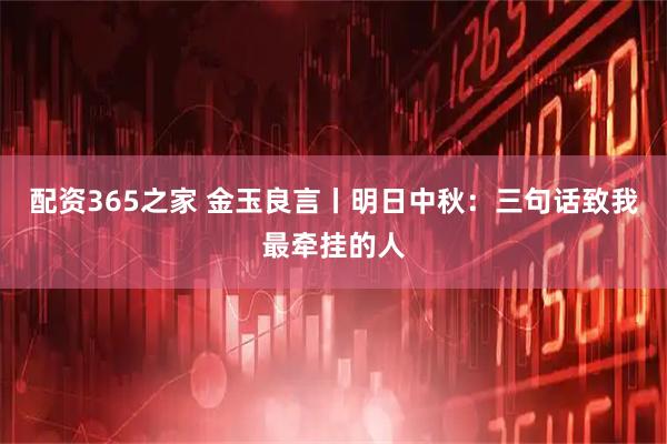 配资365之家 金玉良言丨明日中秋：三句话致我最牵挂的人