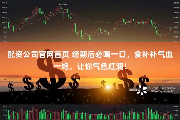 配资公司官网首页 经期后必喝一口，食补补气血一绝，让你气色红润！