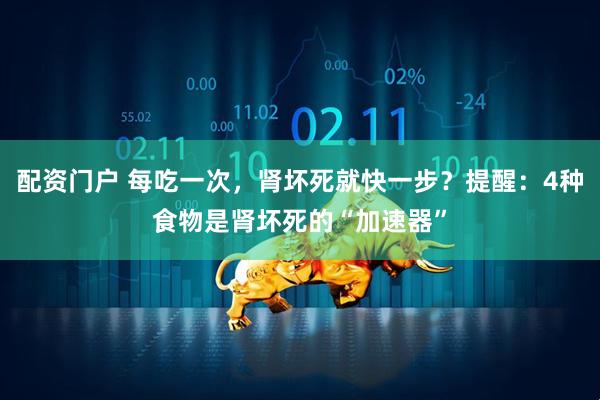 配资门户 每吃一次，肾坏死就快一步？提醒：4种食物是肾坏死的“加速器”