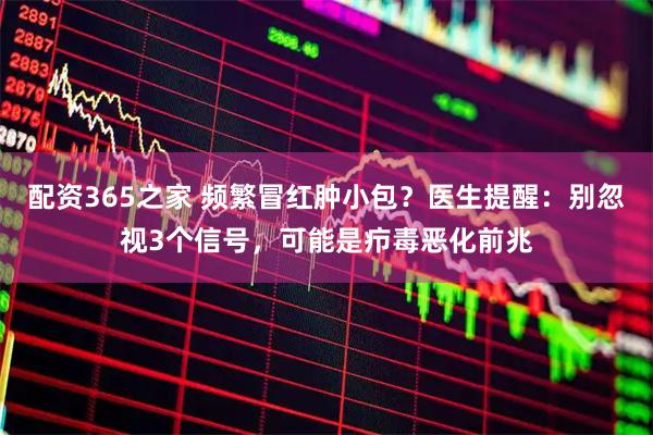 配资365之家 频繁冒红肿小包？医生提醒：别忽视3个信号，可能是疖毒恶化前兆