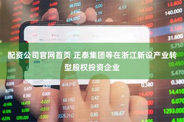 配资公司官网首页 正泰集团等在浙江新设产业转型股权投资企业