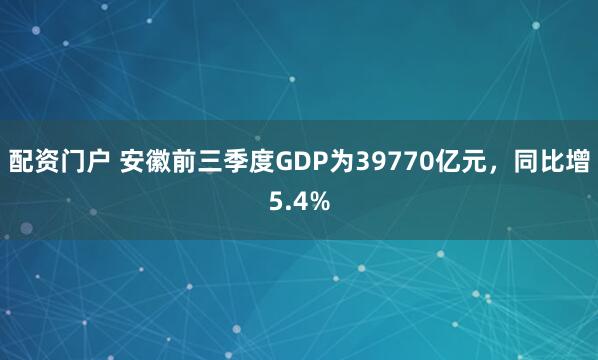 配资门户 安徽前三季度GDP为39770亿元，同比增5.4%