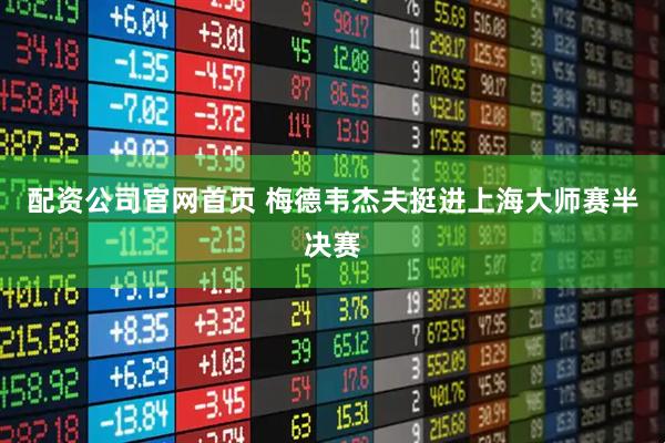 配资公司官网首页 梅德韦杰夫挺进上海大师赛半决赛