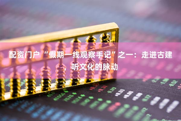 配资门户 “假期一线观察手记”之一：走进古建，听文化的脉动