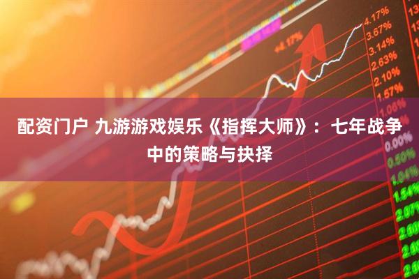 配资门户 九游游戏娱乐《指挥大师》：七年战争中的策略与抉择