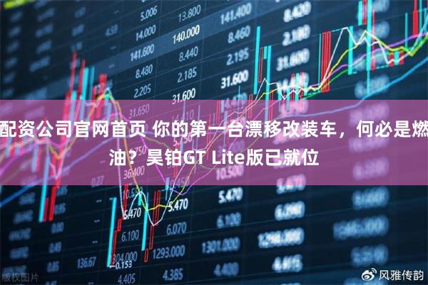 配资公司官网首页 你的第一台漂移改装车，何必是燃油？昊铂GT Lite版已就位